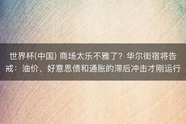 世界杯(中国) 商场太乐不雅了？华尔街宿将告戒：油价、好意思债和通胀的滞后冲击才刚运行
