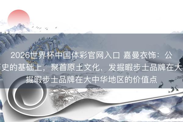 2026世界杯中国体彩官网入口 嘉曼衣饰：公司要在了解品牌历史的基础上，聚首原土文化，发掘暇步士品牌在大中华地区的价值点
