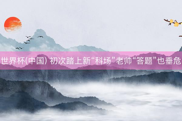 世界杯(中国) 初次踏上新“科场”老帅“答题”也垂危