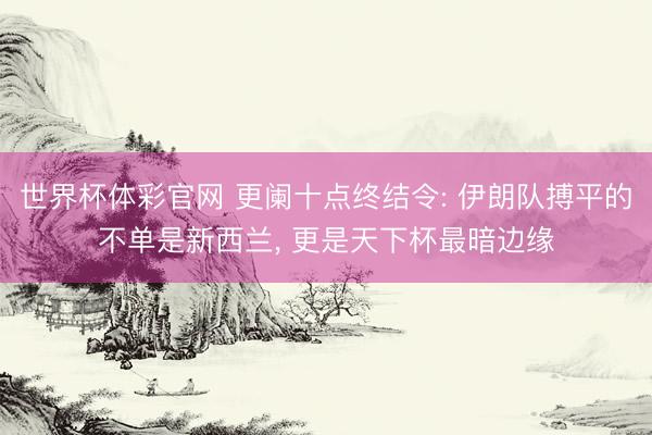 世界杯体彩官网 更阑十点终结令: 伊朗队搏平的不单是新西兰， 更是天下杯最暗边缘