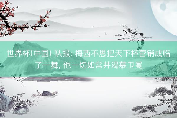 世界杯(中国) 队报: 梅西不思把天下杯营销成临了一舞， 他一切如常并渴慕卫冕