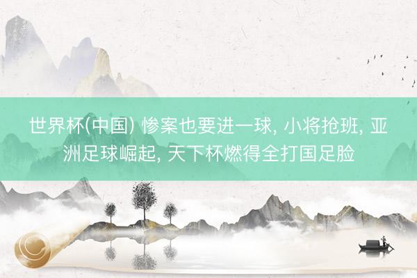 世界杯(中国) 惨案也要进一球， 小将抢班， 亚洲足球崛起， 天下杯燃得全打国足脸