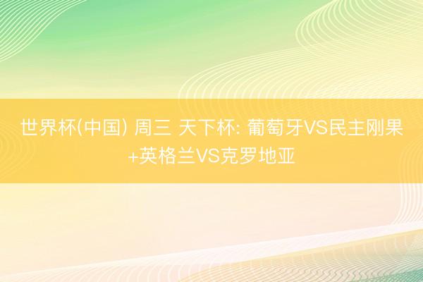 世界杯(中国) 周三 天下杯: 葡萄牙VS民主刚果+英格兰VS克罗地亚