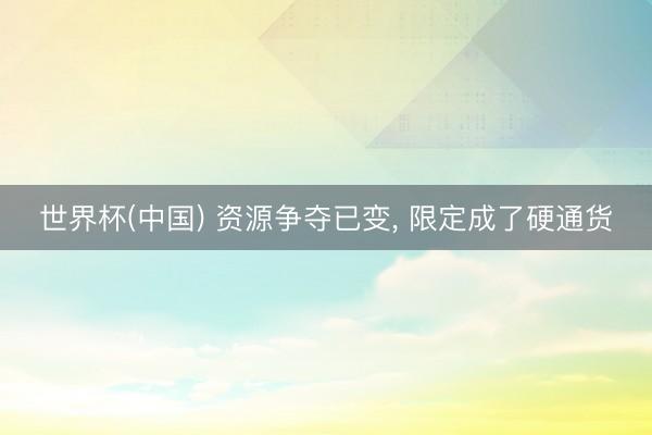 世界杯(中国) 资源争夺已变， 限定成了硬通货