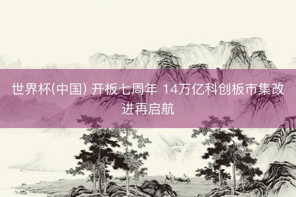 世界杯(中国) 开板七周年 14万亿科创板市集改进再启航