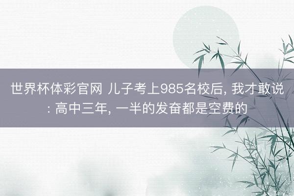 世界杯体彩官网 儿子考上985名校后， 我才敢说: 高中三年， 一半的发奋都是空费的