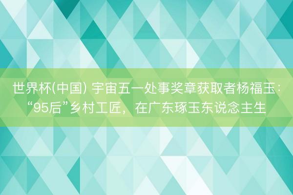 世界杯(中国) 宇宙五一处事奖章获取者杨福玉：“95后”乡村工匠，在广东琢玉东说念主生