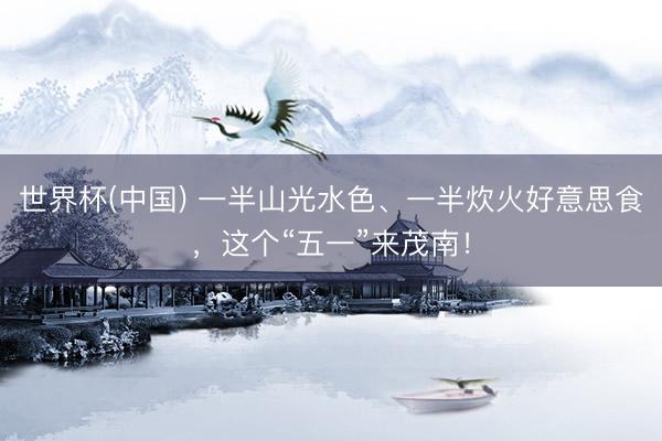 世界杯(中国) 一半山光水色、一半炊火好意思食，这个“五一”来茂南！