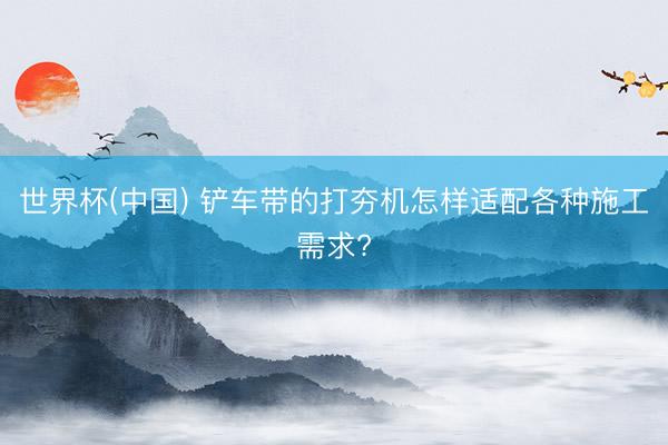 世界杯(中国) 铲车带的打夯机怎样适配各种施工需求?