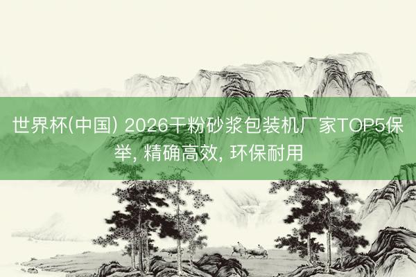 世界杯(中国) 2026干粉砂浆包装机厂家TOP5保举， 精确高效， 环保耐用