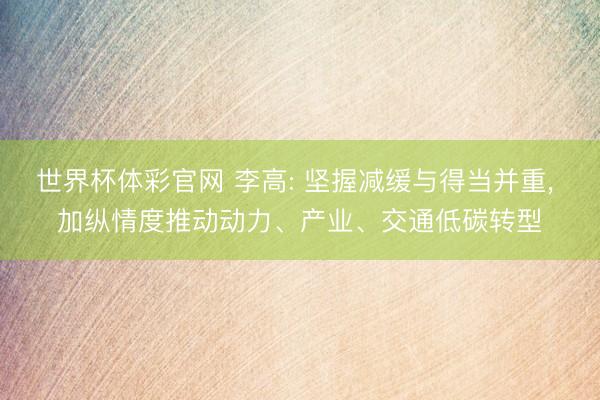 世界杯体彩官网 李高: 坚握减缓与得当并重， 加纵情度推动动力、产业、交通低碳转型