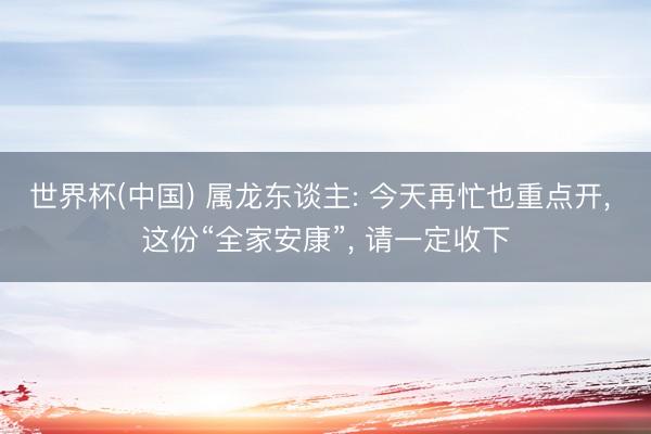 世界杯(中国) 属龙东谈主: 今天再忙也重点开， 这份“全家安康”， 请一定收下