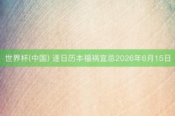 世界杯(中国) 逐日历本福祸宜忌2026年6月15日
