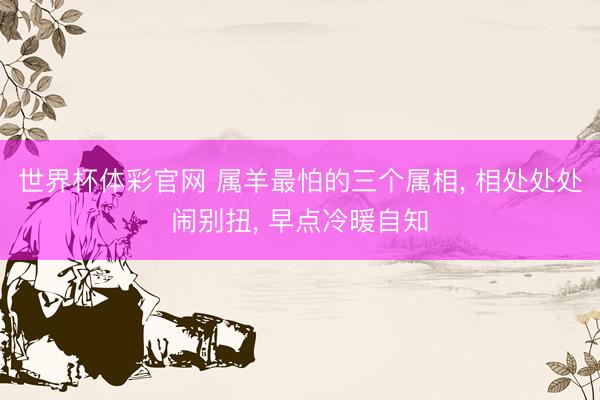 世界杯体彩官网 属羊最怕的三个属相， 相处处处闹别扭， 早点冷暖自知