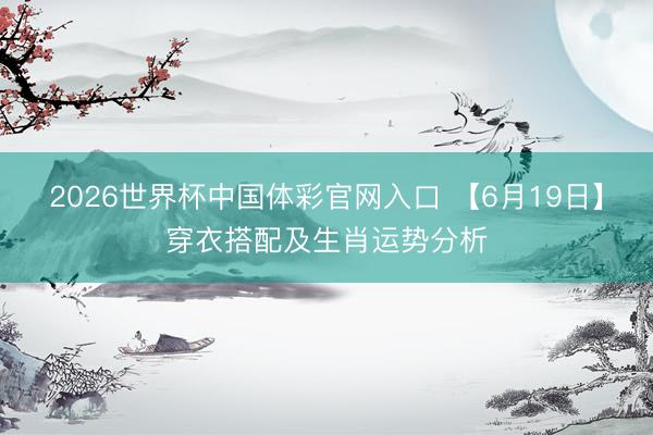 2026世界杯中国体彩官网入口 【6月19日】穿衣搭配及生肖运势分析