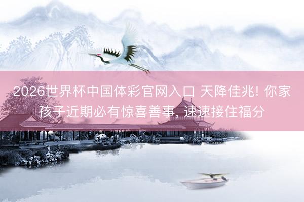 2026世界杯中国体彩官网入口 天降佳兆! 你家孩子近期必有惊喜善事, 速速接住福分