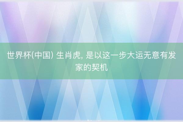 世界杯(中国) 生肖虎， 是以这一步大运无意有发家的契机