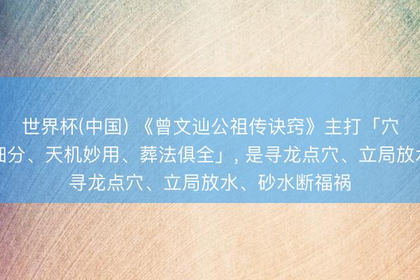 世界杯(中国) 《曾文辿公祖传诀窍》主打「穴内精微、水法细分、天机妙用、葬法俱全」, 是寻龙点穴、立局放水、砂水断福祸