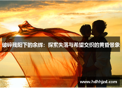 破碎残阳下的余辉：探索失落与希望交织的黄昏景象