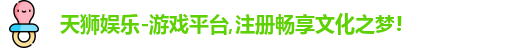 天狮娱乐-游戏平台,注册畅享文化之梦!
